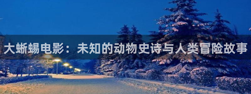yy6080新视觉影院私人：大蜥蜴电影：未知的动物史诗与人类冒险故事