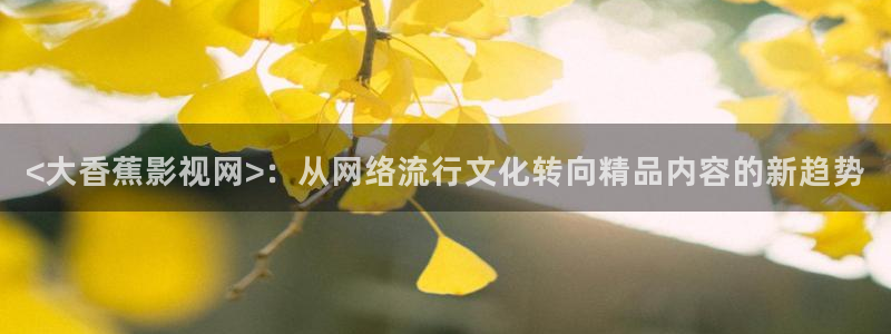 新视觉电视剧网站：<大香蕉影视网>：从网络流行文化转向精品内容的新趋势