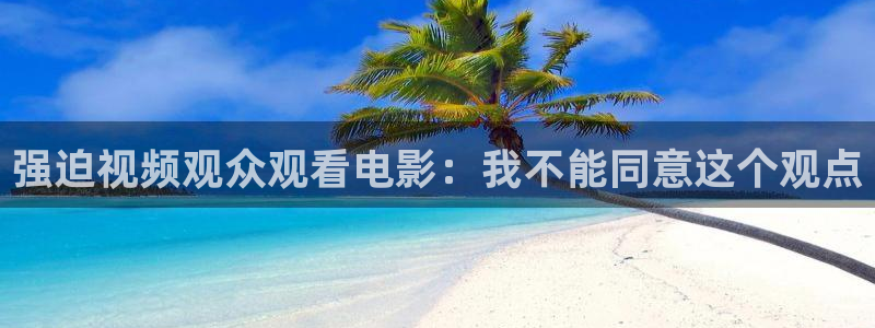 4480新视觉免费新剧在线观看：强迫视频观众观看电影：我不能同意这个观点