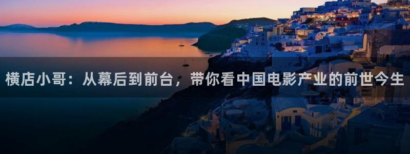新视觉综艺完整版免费观看：横店小哥：从幕后到前台，带你看中国电影产业的前世今生